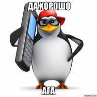 да хорошо ага