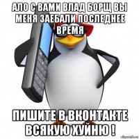 ало с вами влад борщ вы меня заебали последнее время пишите в вконтакте всякую хуйню !