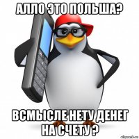 алло это польша? всмысле нету денег на счету ?