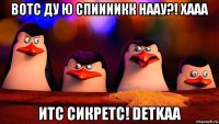 вотс ду ю спиииикк наау?! хааа итс сикретс! detkaa