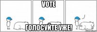 vote голосуйте уже!