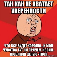 так как не хватает уверенности что все будет хорошо...и мои чувства тут ни причем-извии- люблю!!! целую -твоя