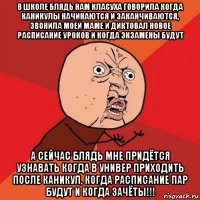 в школе блядь нам класуха говорила когда каникулы начинаются и заканчиваются, звонила моей маме и диктовал новое расписание уроков и когда экзамены будут а сейчас блядь мне придётся узнавать когда в универ приходить после каникул, когда расписание пар будут и когда зачёты!!!