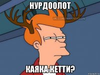 нурдоолот каяка кетти?