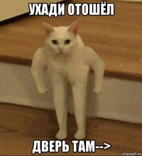 ухади отошёл дверь там-->