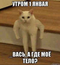 утром 1 янвая _вась, а где моё тело?