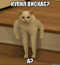 купил вискас? а?