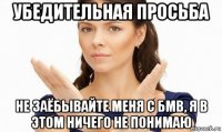 убедительная просьба не заёбывайте меня с бмв, я в этом ничего не понимаю