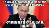 а я сегодня заезжал на воровского на базу за баско, очень понравилась купил луку севку, ваще база класс