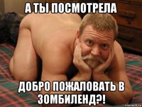 а ты посмотрела добро пожаловать в зомбиленд?!