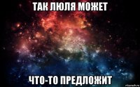 так люля может что-то предложит