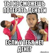 ты не сможешь потерять деньги если у тебя нет денег