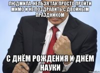 людмила, нельзя так просто пройти мимо и не поздравить с двойным праздником с днём рождения и днём науки