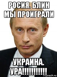 росия. блин мы проиграли украина. ура!!!!!!!!!!!