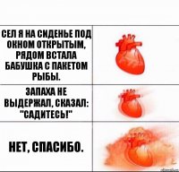 Сел я на сиденье под окном открытым,
Рядом встала бабушка с пакетом рыбы. Запаха не выдержал, сказал:
"Садитесь!" Нет, спасибо.