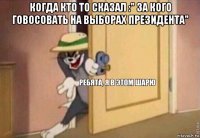 когда кто то сказал :" за кого говосовать на выборах президента" 