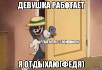 девушка работает я отдыхаю(федя)