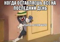 когда оставляешь все на последний день 