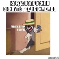 когда попросили скинуть годных мемов 