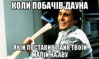 коли побачів дауна якій поставив лайк твоїй малій на аву