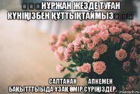 ☆☆☆нҰржан жезде туҒан кҮніҢізбен ҚҰттыҚтаймыз☆☆☆ ♡♡♡♡салтанан♡♡ апкемен баҚытттыыда ҰзаҚ Өмір сҮріҢіздер.☆☆☆