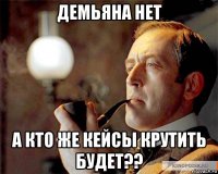 демьяна нет а кто же кейсы крутить будет??