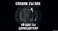 Сленли ,ты ЛОХ ой щас ты допиздится!!