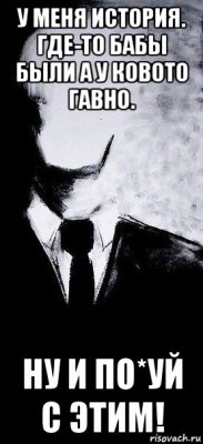 у меня история. где-то бабы были а у ковото гавно. ну и по*уй с этим!