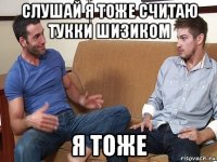 слушай я тоже считаю тукки шизиком я тоже