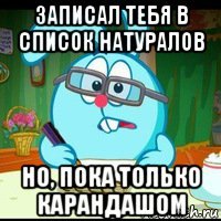 записал тебя в список натуралов но, пока только карандашом