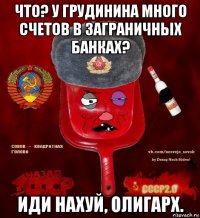 что? у грудинина много счетов в заграничных банках? иди нахуй, олигарх.