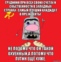 грудинин при всех своих счетах и собственности в западных странах- самый лучший кандидат в президенты. не потому что он такой охуенный,а потому что путин ещё хуже.