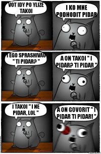 Vot idy po ylize takoi I ko mne podhodit pidar i ego sprashivau " ti pidar? " a on takoi " i pidar? ti pidar " i takoi " i ne pidar, lol " a on govorit " I pidar ti pidar! "