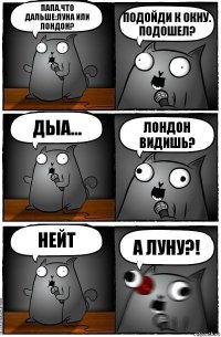 Папа,что дальше:луна или Лондон? Подойди к окну. Подошел? Дыа... Лондон видишь? Нейт А луну?!