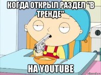 когда открыл раздел "в тренде" на youtube