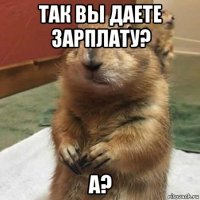 так вы даете зарплату? а?