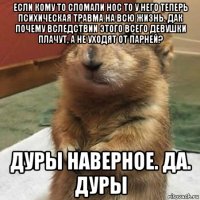 если кому то сломали нос то у него теперь психическая травма на всю жизнь. дак почему вследствии этого всего девушки плачут, а не уходят от парней? дуры наверное. да. дуры