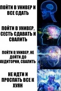 Пойти в универ и все сдать Пойти в универ, сесть сдавать и свалить Пойти в универ, не дойти до аудитории, свалить Не идти и проспать все к хуян