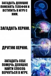 Загадать девушке поменять телефон и вступить в игру с ним. Загадать херню. Другую херню. Загадать себе помочь девушке найти способ вернуться в игру.