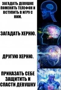 Загадать девушке поменять телефон и вступить в игру с ним. Загадать херню. Другую херню. Приказать себе защитить и спасти девушку