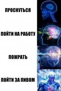 проснуться пойти на работу пожрать пойти за пивом