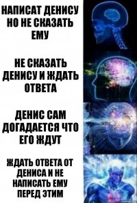 Написат Денису но не сказать ему Не сказать Денису и ждать ответа Денис сам догадается что его ждут Ждать ответа от Дениса и не написать ему перед этим