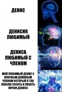 Денис Денисик любимый Дениса любимый с членом Мой любимый Денис с вкусным длинным членом который я так люблю сосать и лизать яички Дениса