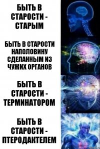 Быть в старости - старым быть в старости наполовину сделанным из чужих органов быть в старости - терминатором быть в старости - птеродактелем