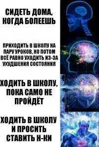 сидеть дома, когда болеешь приходить в школу на пару уроков, но потом всё равно уходить из-за ухудшения состояния ходить в школу, пока само не пройдёт ходить в школу и просить ставить н-ки