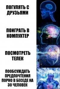 Погулять с друзьями Поиграть в компухтер Посмотреть телек Пообсуждать предпочтения порно в беседе на 30 человек