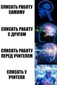 Списать работу самому Списать работу с другом Списать работу перед учителем Списать у учителя