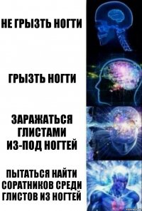 Не грызть ногти Грызть ногти Заражаться глистами из-под ногтей пытаться найти соратников среди глистов из ногтей