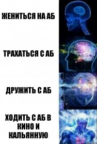 Жениться на АБ Трахаться с АБ Дружить с АБ Ходить с АБ в кино и кальянную