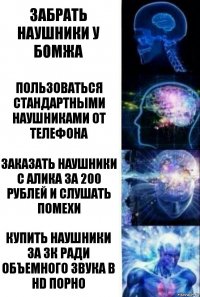 Забрать наушники у бомжа Пользоваться стандартными наушниками от телефона Заказать наушники с алика за 200 рублей и слушать помехи Купить наушники за 3К ради объемного звука в hd порно